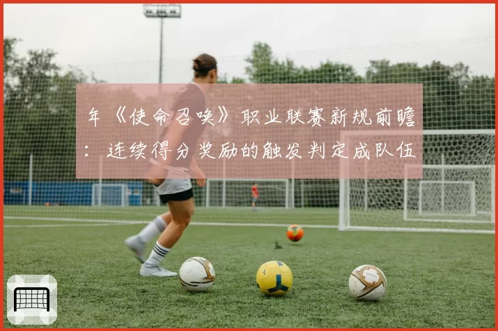 年《使命召唤》职业联赛新规前瞻:连续得分奖励的触发判定成队伍申诉热点