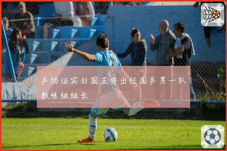 乒协证实刘国正将出任国乒男一队教练组组长