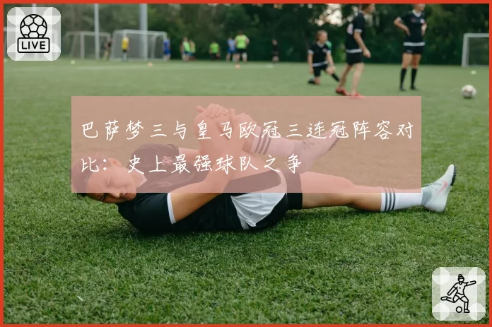 巴萨梦三与皇马欧冠三连冠阵容对比：史上最强球队之争