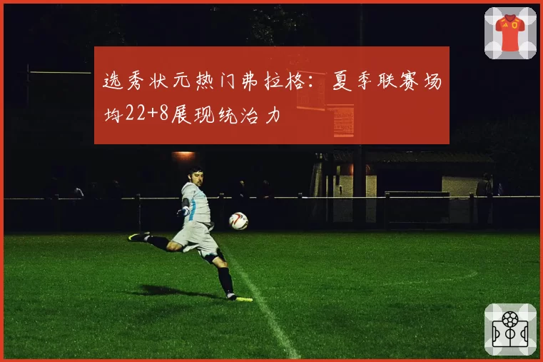 选秀状元热门弗拉格:夏季联赛场均22+8展现统治力