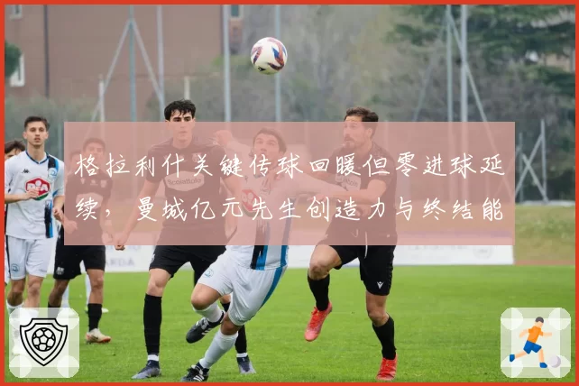 格拉利什关键传球回暖但零进球延续,曼城亿元先生创造力与终结能力失衡加剧