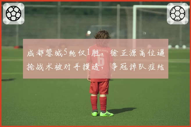 成都蓉城5轮仅1胜,徐正源高位逼抢战术被对手摸透,争冠掉队症结在哪?