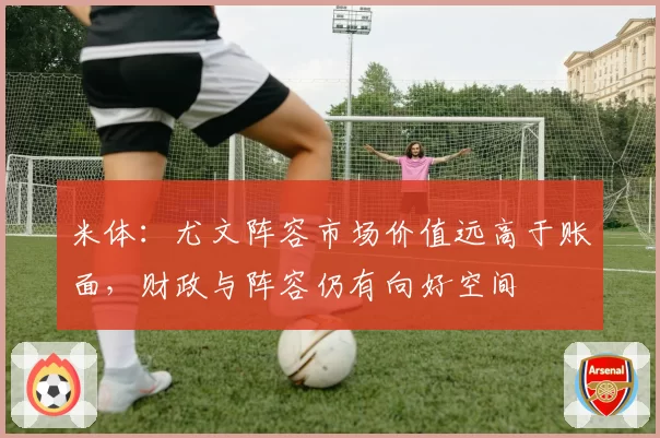 米体:尤文阵容市场价值远高于账面,财政与阵容仍有向好空间