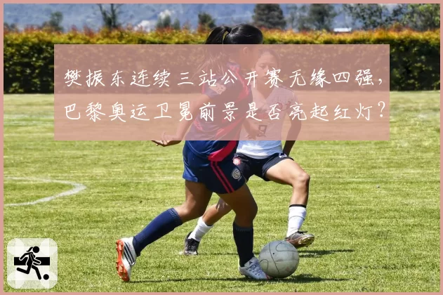 樊振东连续三站公开赛无缘四强,巴黎奥运卫冕前景是否亮起红灯?