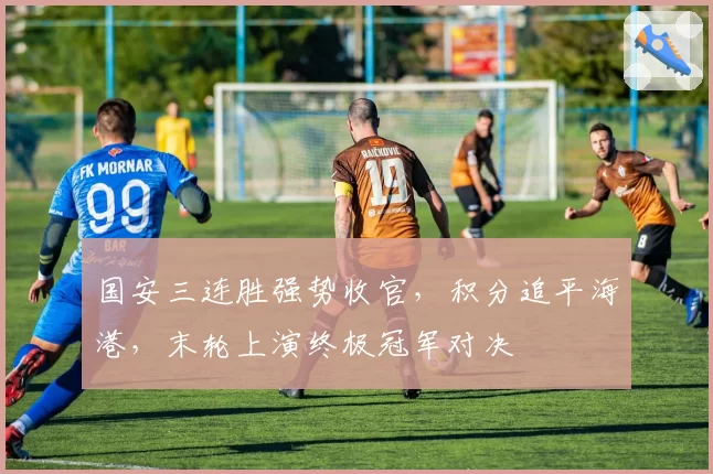 国安三连胜强势收官,积分追平海港,末轮上演终极冠军对决