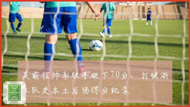 吴前程帅澎联手砍下70分，打破浙江队史本土后场得分纪录