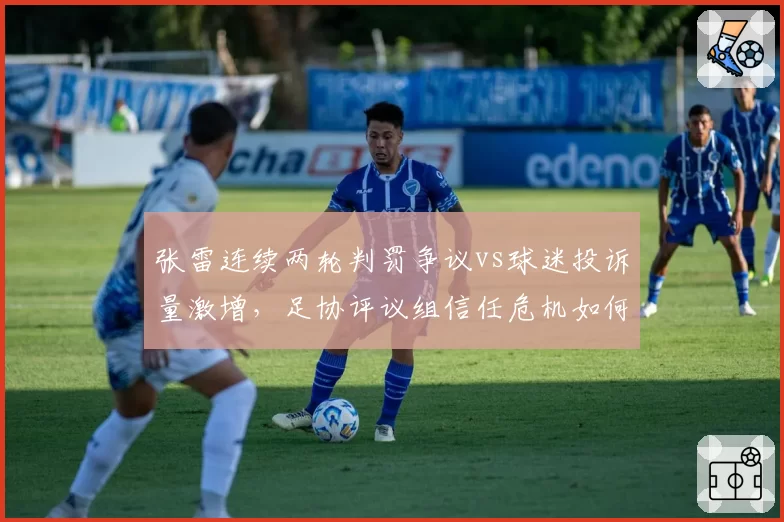 张雷连续两轮判罚争议vs球迷投诉量激增，足协评议组信任危机如何化解？