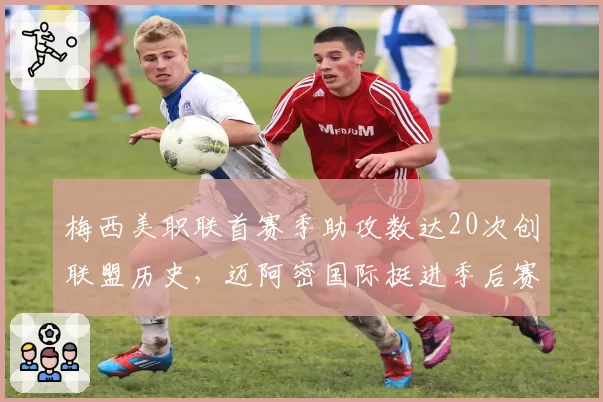 梅西美职联首赛季助攻数达20次创联盟历史，迈阿密国际挺进季后赛