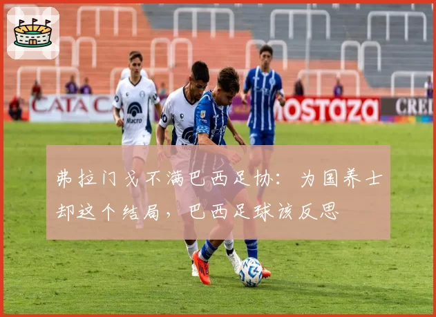 弗拉门戈不满巴西足协：为国养士却这个结局，巴西足球该反思