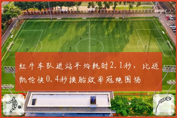 红牛车队进站平均耗时2.1秒,比迈凯伦快0.4秒换胎效率冠绝围场