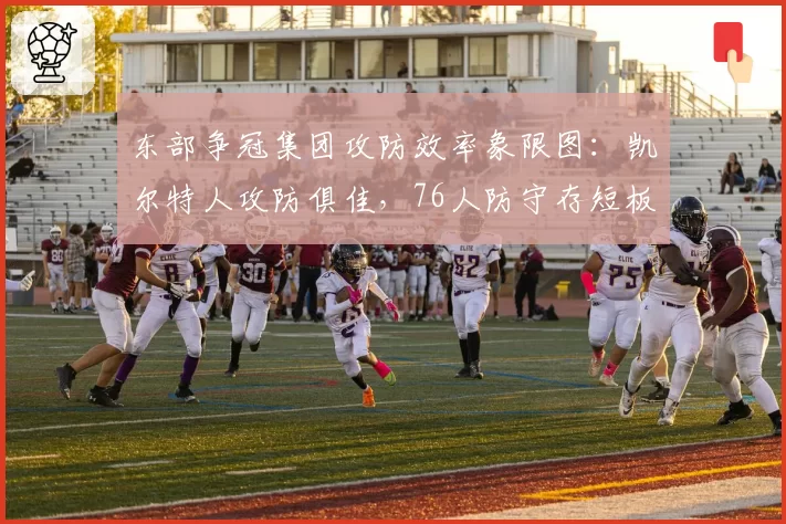 东部争冠集团攻防效率象限图:凯尔特人攻防俱佳,76人防守存短板