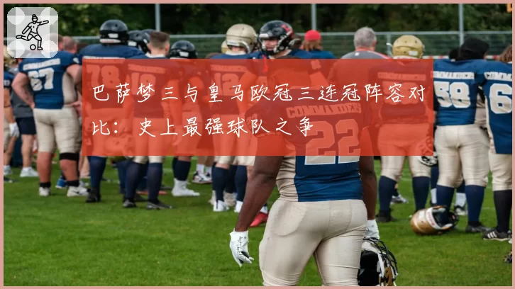 巴萨梦三与皇马欧冠三连冠阵容对比：史上最强球队之争