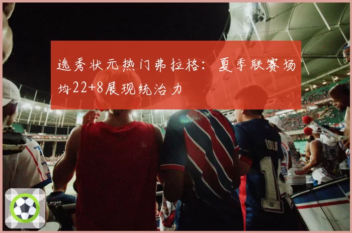 选秀状元热门弗拉格:夏季联赛场均22+8展现统治力