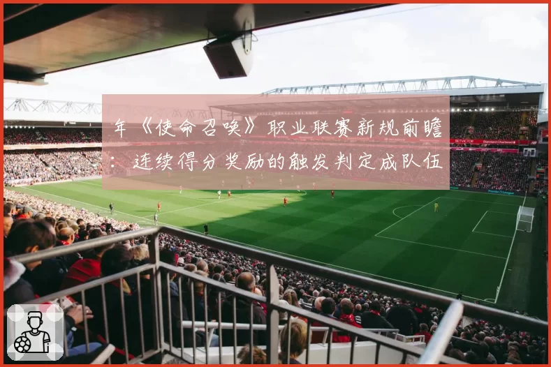 年《使命召唤》职业联赛新规前瞻:连续得分奖励的触发判定成队伍申诉热点