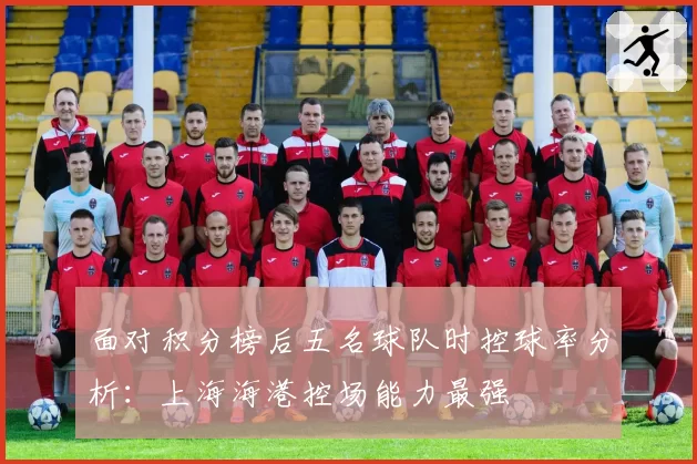 面对积分榜后五名球队时控球率分析:上海海港控场能力最强