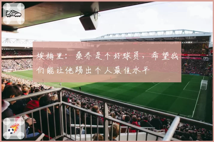 埃梅里：桑乔是个好球员，希望我们能让他踢出个人最佳水平