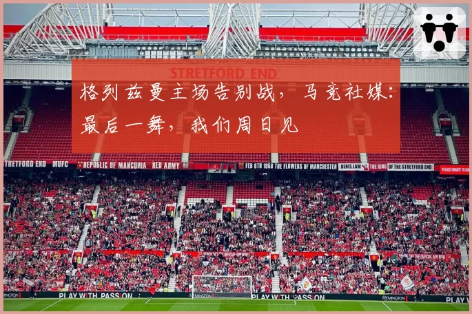 格列兹曼主场告别战，马竞社媒：最后一舞，我们周日见