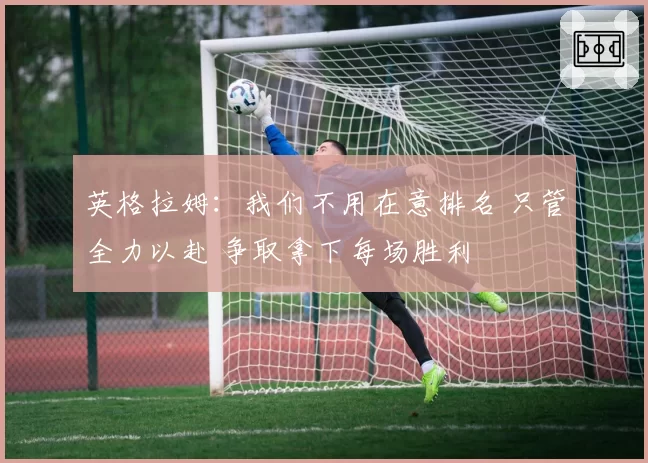 英格拉姆:我们不用在意排名 只管全力以赴 争取拿下每场胜利