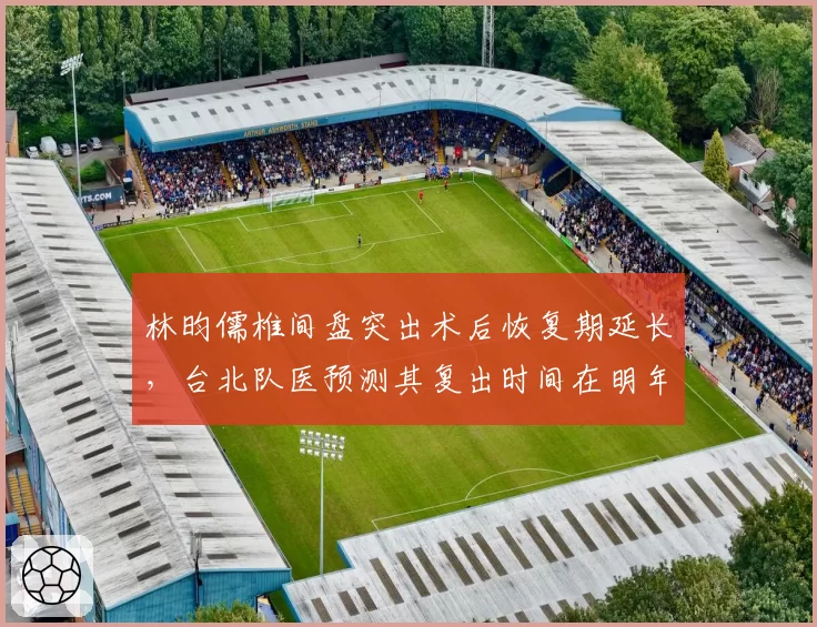 林昀儒椎间盘突出术后恢复期延长，台北队医预测其复出时间在明年三月