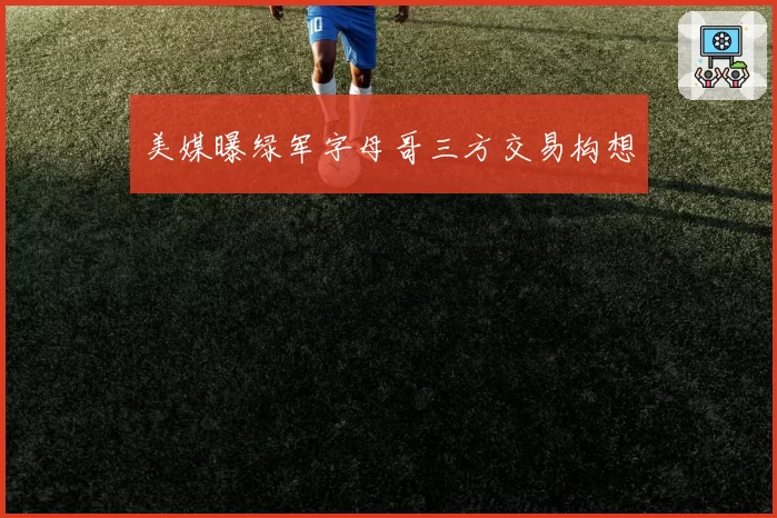 美媒曝绿军字母哥三方交易构想