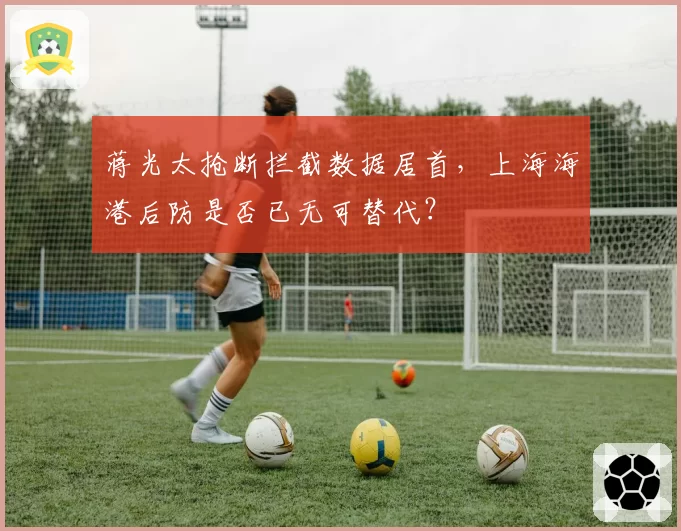 蒋光太抢断拦截数据居首,上海海港后防是否已无可替代?