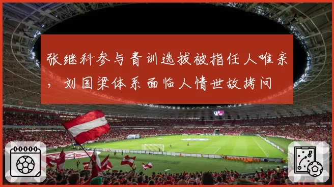 张继科参与青训选拔被指任人唯亲,刘国梁体系面临人情世故拷问