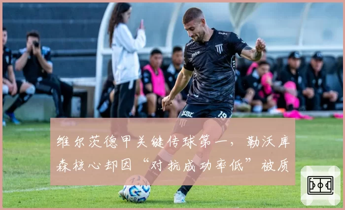 维尔茨德甲关键传球第一，勒沃库森核心却因“对抗成功率低”被质疑大赛软脚