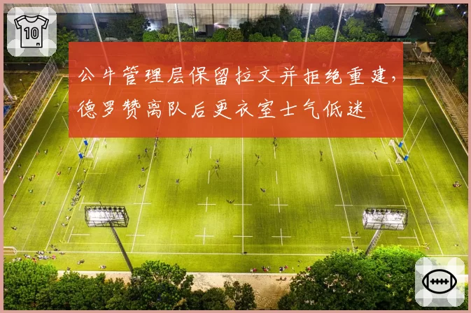 公牛管理层保留拉文并拒绝重建,德罗赞离队后更衣室士气低迷