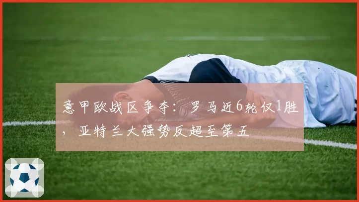 意甲欧战区争夺：罗马近6轮仅1胜，亚特兰大强势反超至第五