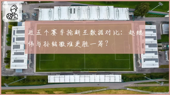 近五个赛季抢断王数据对比:赵继伟与孙铭徽谁更胜一筹?