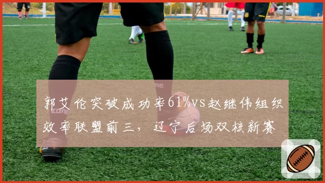 郭艾伦突破成功率61%vs赵继伟组织效率联盟前三，辽宁后场双核新赛季战术权重如何分配？