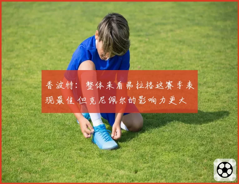 香波特：整体来看弗拉格这赛季表现最佳 但克尼佩尔的影响力更大