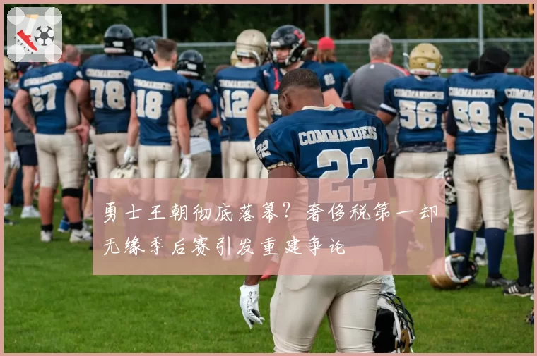 勇士王朝彻底落幕？奢侈税第一却无缘季后赛引发重建争论