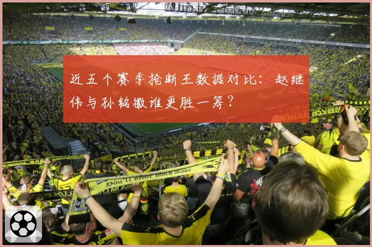 近五个赛季抢断王数据对比:赵继伟与孙铭徽谁更胜一筹?