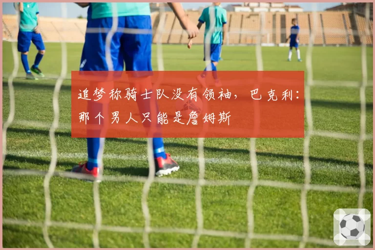 追梦称骑士队没有领袖,巴克利:那个男人只能是詹姆斯