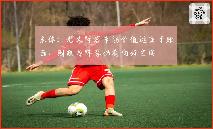 米体:尤文阵容市场价值远高于账面,财政与阵容仍有向好空间