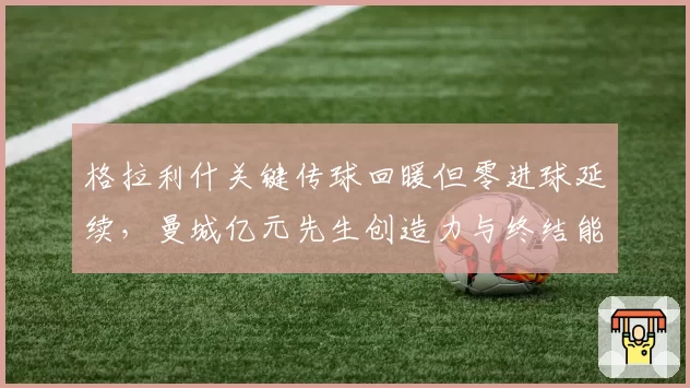 格拉利什关键传球回暖但零进球延续,曼城亿元先生创造力与终结能力失衡加剧