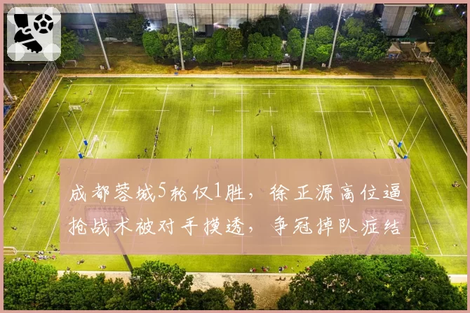 成都蓉城5轮仅1胜,徐正源高位逼抢战术被对手摸透,争冠掉队症结在哪?