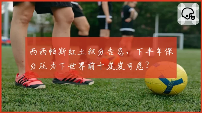 西西帕斯红土积分告急，下半年保分压力下世界前十岌岌可危？