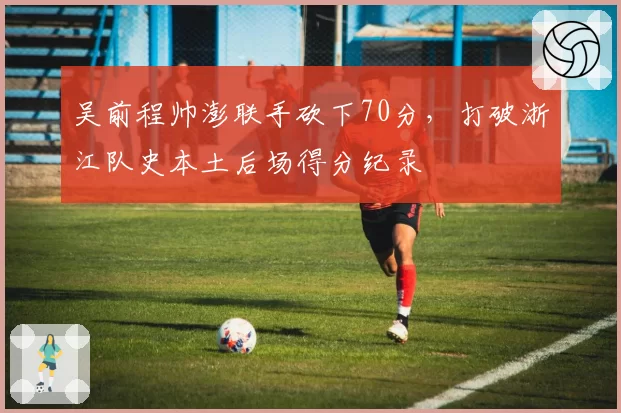 吴前程帅澎联手砍下70分，打破浙江队史本土后场得分纪录