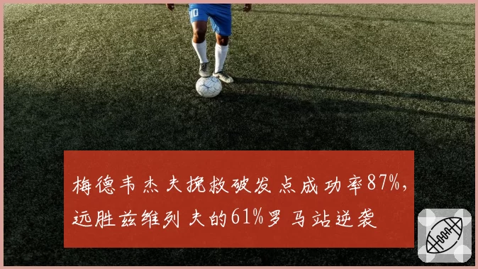 梅德韦杰夫挽救破发点成功率87%，远胜兹维列夫的61%罗马站逆袭