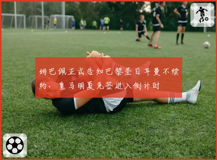 姆巴佩正式告知巴黎圣日耳曼不续约,皇马明夏免签进入倒计时