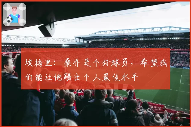埃梅里：桑乔是个好球员，希望我们能让他踢出个人最佳水平