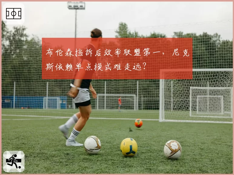 布伦森挡拆后效率联盟第一，尼克斯依赖单点模式难走远？