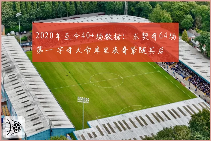 2020年至今40+场数榜:东契奇64场第一 字母大帝库里表哥紧随其后