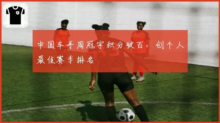 中国车手周冠宇积分破百,创个人最佳赛季排名