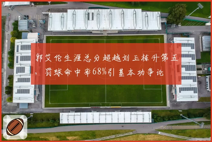 郭艾伦生涯总分超越刘玉栋升第五，罚球命中率68%引基本功争论