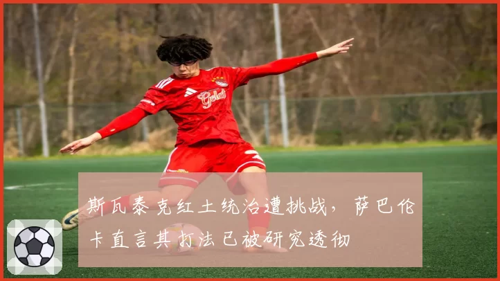 斯瓦泰克红土统治遭挑战，萨巴伦卡直言其打法已被研究透彻