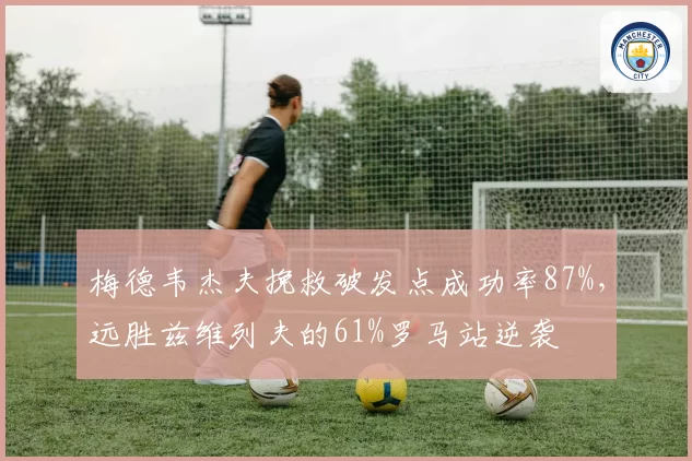 梅德韦杰夫挽救破发点成功率87%，远胜兹维列夫的61%罗马站逆袭