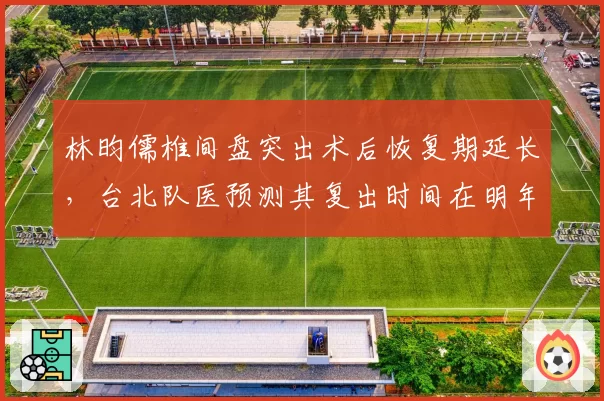 林昀儒椎间盘突出术后恢复期延长，台北队医预测其复出时间在明年三月